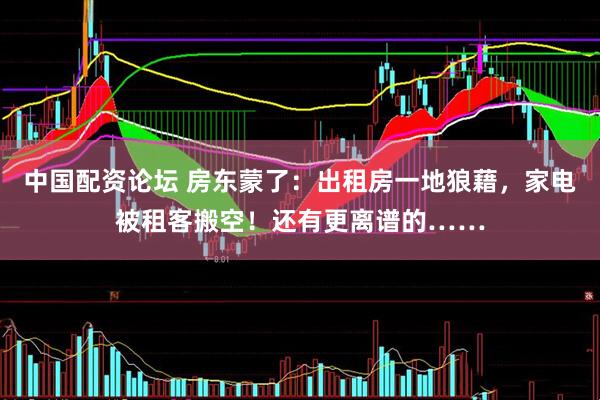 中国配资论坛 房东蒙了：出租房一地狼藉，家电被租客搬空！还有更离谱的……