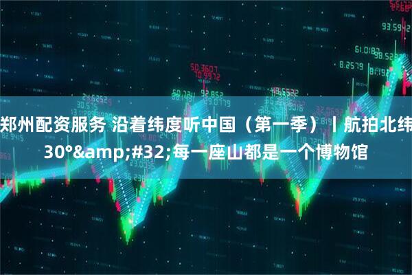 郑州配资服务 沿着纬度听中国（第一季）丨航拍北纬30°&#32;每一座山都是一个博物馆