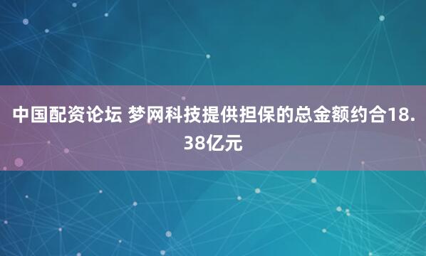 中国配资论坛 梦网科技提供担保的总金额约合18.38亿元