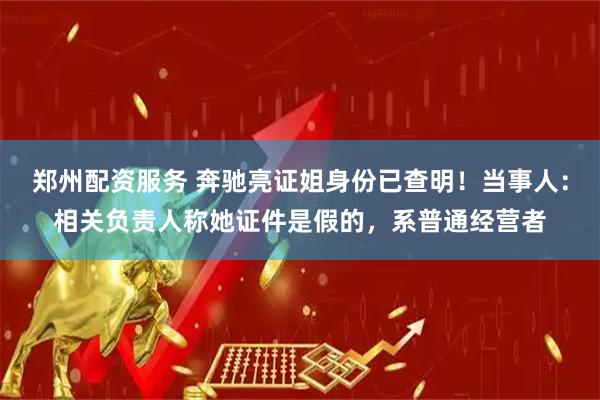 郑州配资服务 奔驰亮证姐身份已查明！当事人：相关负责人称她证件是假的，系普通经营者