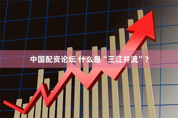中国配资论坛 什么是“三江并流”？