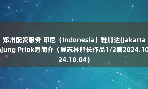 郑州配资服务 印尼（Indonesia）雅加达(Jakarta/Tanjung Priok港简介（吴志林船长作品1/2篇2024.10.04）